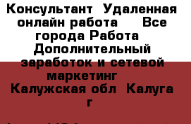 Консультант. Удаленная онлайн работа.  - Все города Работа » Дополнительный заработок и сетевой маркетинг   . Калужская обл.,Калуга г.